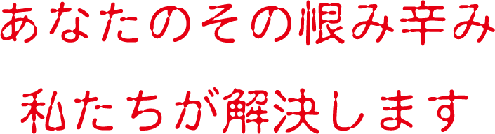 あなたのその恨み辛み、私たちが解決します